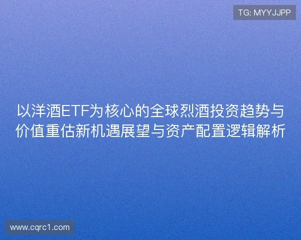 以洋酒ETF为核心的全球烈酒投资趋势与价值重估新机遇展望与资产配置逻辑解析